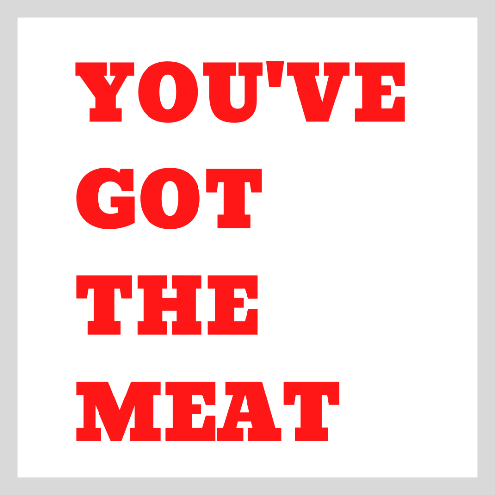 You Got the Meat